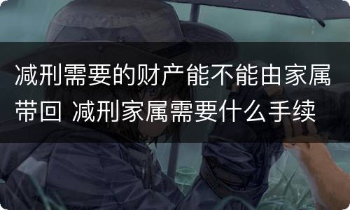 减刑需要的财产能不能由家属带回 减刑家属需要什么手续