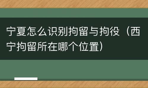 宁夏怎么识别拘留与拘役（西宁拘留所在哪个位置）