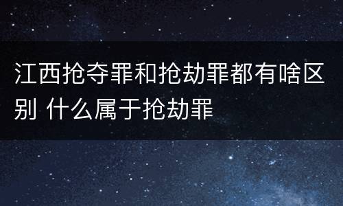 江西抢夺罪和抢劫罪都有啥区别 什么属于抢劫罪