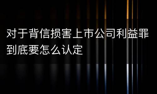 对于背信损害上市公司利益罪到底要怎么认定