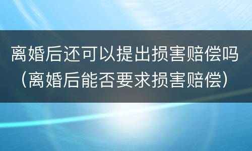 离婚后还可以提出损害赔偿吗（离婚后能否要求损害赔偿）