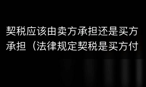 契税应该由卖方承担还是买方承担（法律规定契税是买方付还是卖方付）