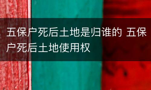 五保户死后土地是归谁的 五保户死后土地使用权