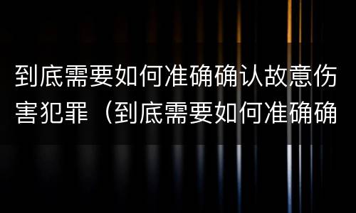 到底需要如何准确确认故意伤害犯罪（到底需要如何准确确认故意伤害犯罪行为）