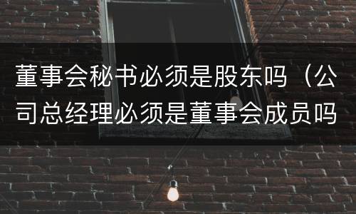董事会秘书必须是股东吗（公司总经理必须是董事会成员吗）