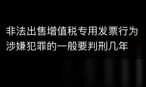 非法出售增值税专用发票行为涉嫌犯罪的一般要判刑几年