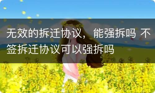 无效的拆迁协议，能强拆吗 不签拆迁协议可以强拆吗