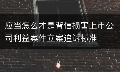 应当怎么才是背信损害上市公司利益案件立案追诉标准