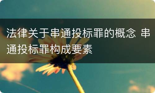 法律关于串通投标罪的概念 串通投标罪构成要素