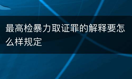 最高检暴力取证罪的解释要怎么样规定