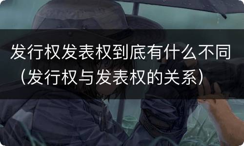 发行权发表权到底有什么不同（发行权与发表权的关系）