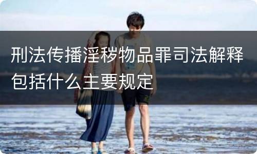 刑法传播淫秽物品罪司法解释包括什么主要规定
