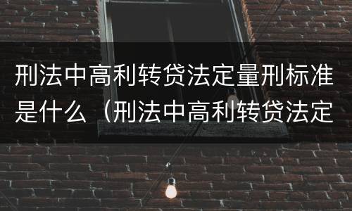 刑法中高利转贷法定量刑标准是什么（刑法中高利转贷法定量刑标准是什么意思）