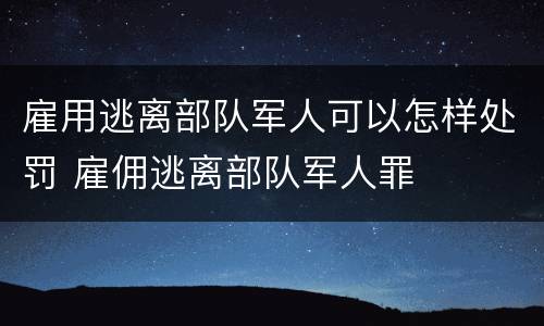 雇用逃离部队军人可以怎样处罚 雇佣逃离部队军人罪