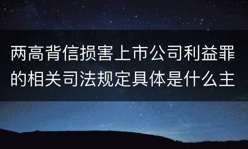 两高背信损害上市公司利益罪的相关司法规定具体是什么主要内容