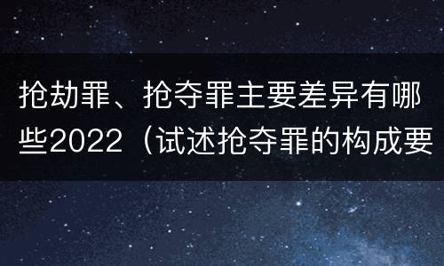 抢劫罪、抢夺罪主要差异有哪些2022（试述抢夺罪的构成要件以及与抢劫罪的区别）