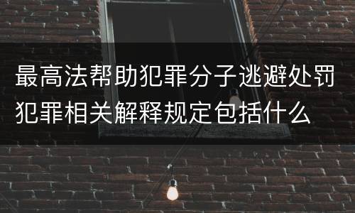 最高法帮助犯罪分子逃避处罚犯罪相关解释规定包括什么