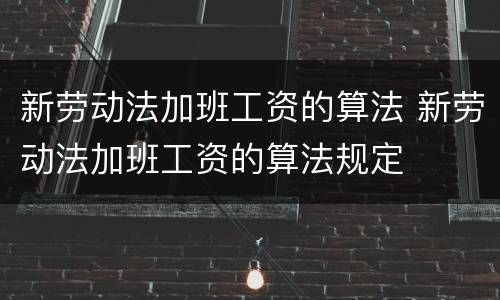 新劳动法加班工资的算法 新劳动法加班工资的算法规定