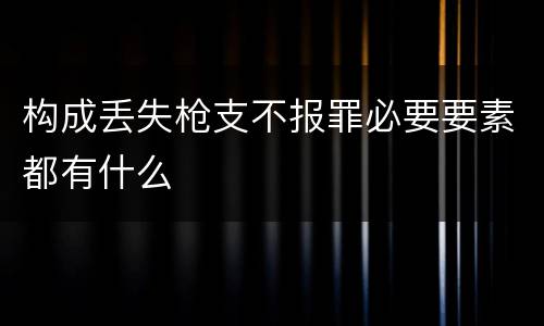 构成丢失枪支不报罪必要要素都有什么