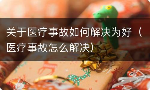 关于医疗事故如何解决为好（医疗事故怎么解决）