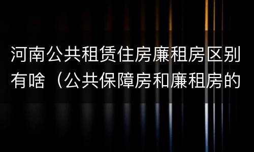 河南公共租赁住房廉租房区别有啥（公共保障房和廉租房的区别）