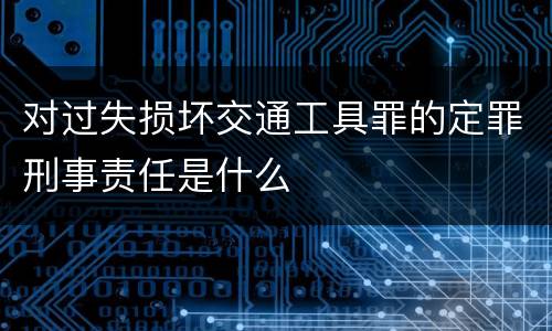 对过失损坏交通工具罪的定罪刑事责任是什么