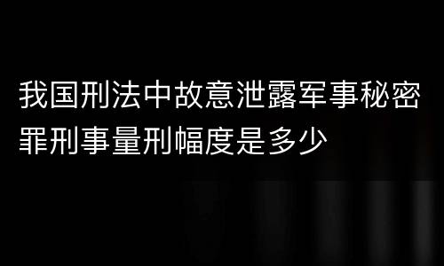 我国刑法中故意泄露军事秘密罪刑事量刑幅度是多少