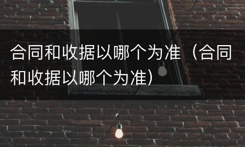 合同和收据以哪个为准（合同和收据以哪个为准）