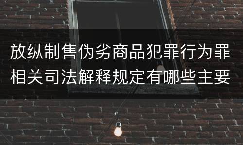 放纵制售伪劣商品犯罪行为罪相关司法解释规定有哪些主要内容