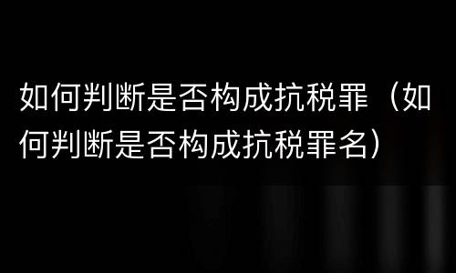 如何判断是否构成抗税罪（如何判断是否构成抗税罪名）