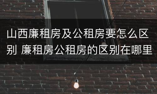 山西廉租房及公租房要怎么区别 廉租房公租房的区别在哪里