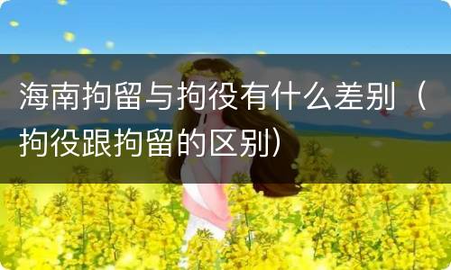 海南拘留与拘役有什么差别（拘役跟拘留的区别）