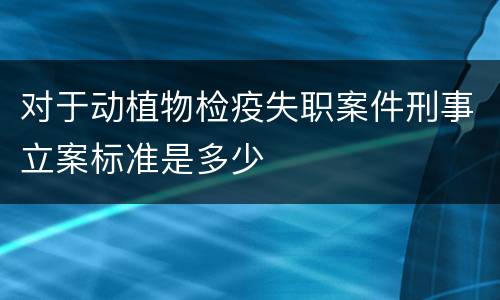 对于动植物检疫失职案件刑事立案标准是多少