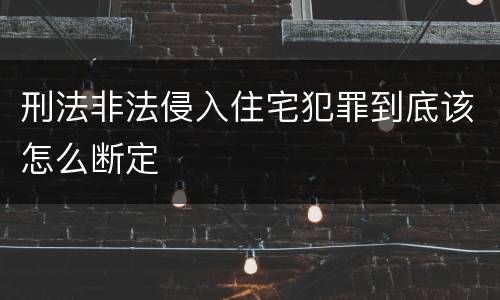刑法非法侵入住宅犯罪到底该怎么断定