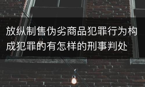 放纵制售伪劣商品犯罪行为构成犯罪的有怎样的刑事判处