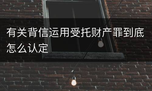 有关背信运用受托财产罪到底怎么认定