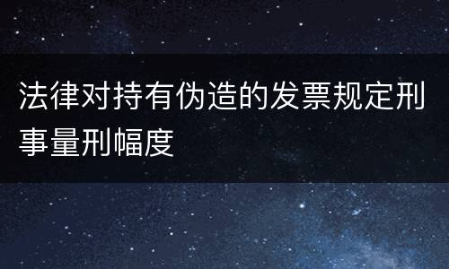 法律对持有伪造的发票规定刑事量刑幅度