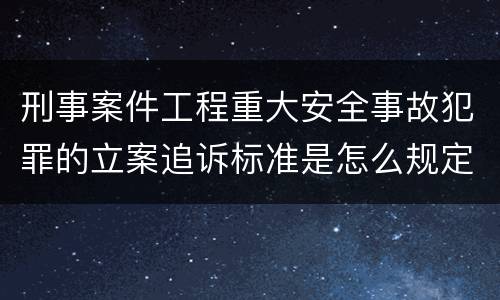 刑事案件工程重大安全事故犯罪的立案追诉标准是怎么规定