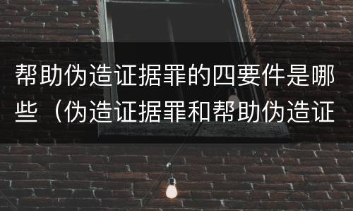 帮助伪造证据罪的四要件是哪些（伪造证据罪和帮助伪造证据罪）