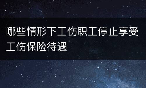 哪些情形下工伤职工停止享受工伤保险待遇