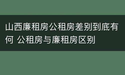 山西廉租房公租房差别到底有何 公租房与廉租房区别