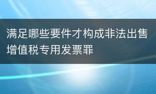 满足哪些要件才构成非法出售增值税专用发票罪
