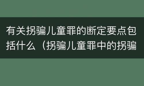有关拐骗儿童罪的断定要点包括什么（拐骗儿童罪中的拐骗如何认定）