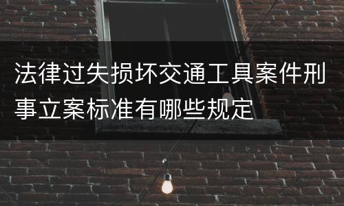 法律过失损坏交通工具案件刑事立案标准有哪些规定