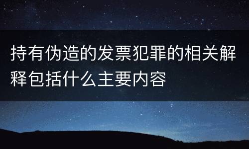 持有伪造的发票犯罪的相关解释包括什么主要内容