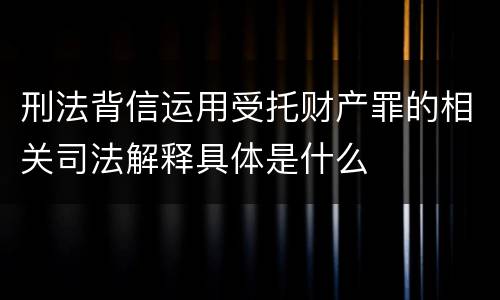 刑法背信运用受托财产罪的相关司法解释具体是什么