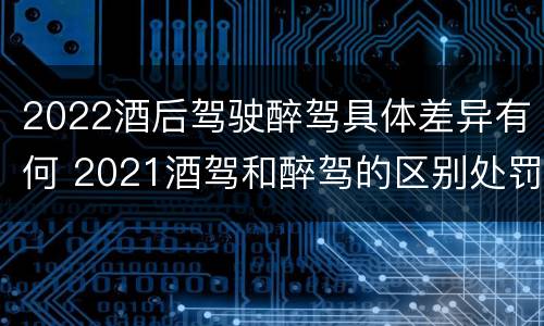 2022酒后驾驶醉驾具体差异有何 2021酒驾和醉驾的区别处罚