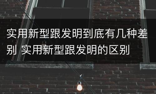 实用新型跟发明到底有几种差别 实用新型跟发明的区别