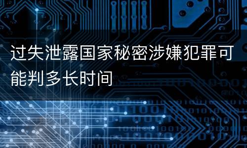 过失泄露国家秘密涉嫌犯罪可能判多长时间