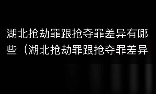 湖北抢劫罪跟抢夺罪差异有哪些（湖北抢劫罪跟抢夺罪差异有哪些案例）